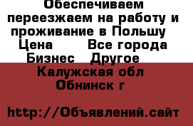 Обеспечиваем переезжаем на работу и проживание в Польшу › Цена ­ 1 - Все города Бизнес » Другое   . Калужская обл.,Обнинск г.